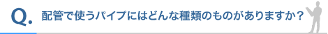 配管で使うパイプにはどんな種類のものがありますか?