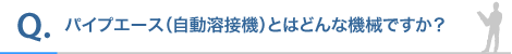 パイプエース(自動溶接機)とはどんな機械ですか?